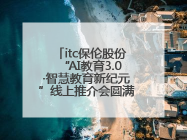 itc保伦股份“AI教育3.0·智慧教育新纪元”线上推介会圆满举办，以科技之光照亮教育未来！